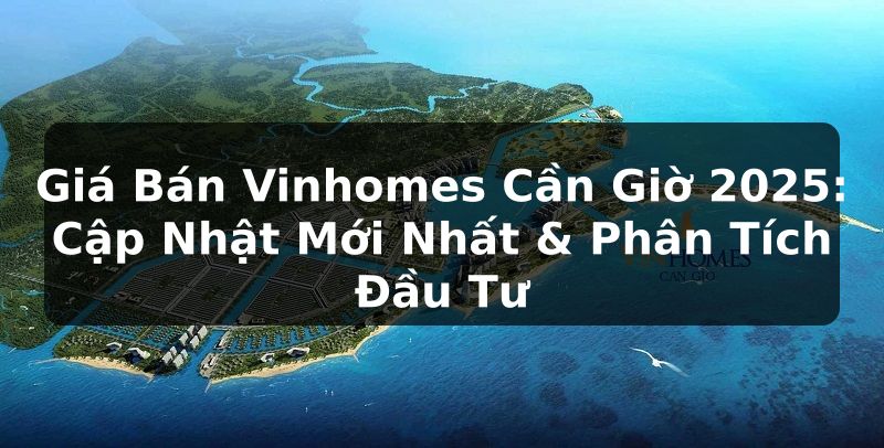 Giá Bán Vinhomes Cần Giờ 2025: Cập Nhật Mới Nhất & Phân Tích Đầu Tư